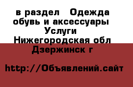  в раздел : Одежда, обувь и аксессуары » Услуги . Нижегородская обл.,Дзержинск г.